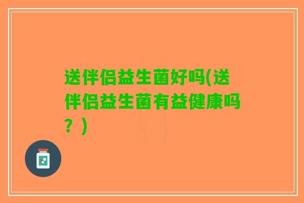 送伴侣益生菌好吗(送伴侣益生菌有益健康吗？)