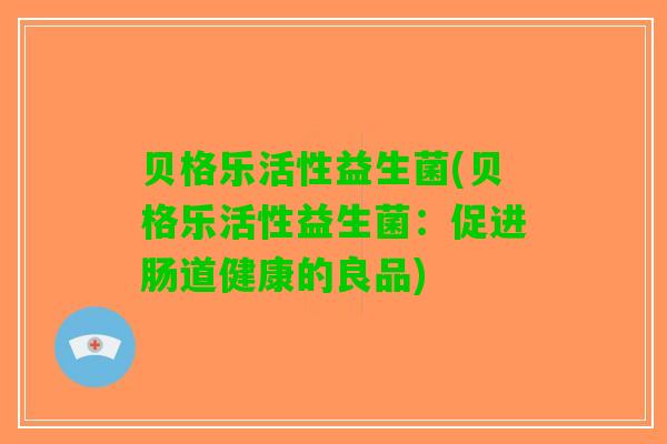 贝格乐活性益生菌(贝格乐活性益生菌：促进肠道健康的良品)