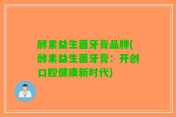 酵素益生菌牙膏品牌(酵素益生菌牙膏：开创口腔健康新时代)