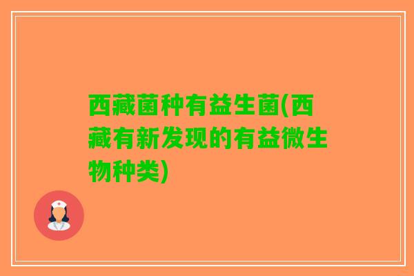 西藏菌种有益生菌(西藏有新发现的有益微生物种类)