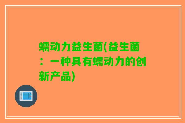 蠕动力益生菌(益生菌：一种具有蠕动力的创新产品)
