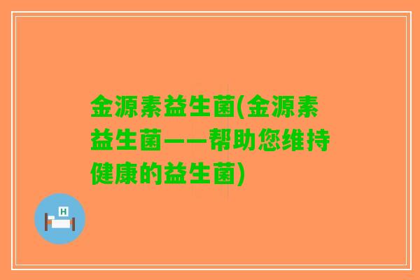 金源素益生菌(金源素益生菌——帮助您维持健康的益生菌)