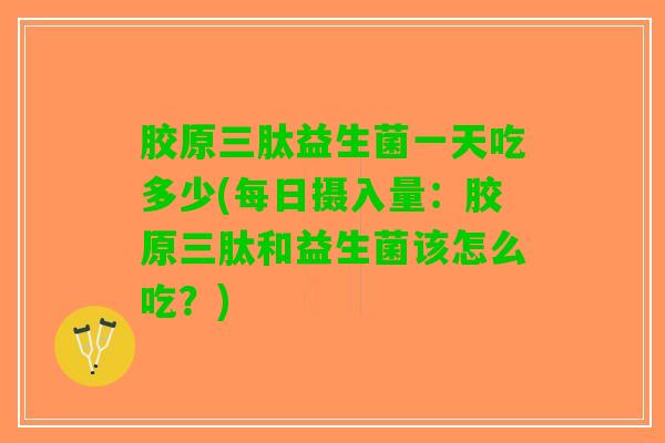 胶原三肽益生菌一天吃多少(每日摄入量：胶原三肽和益生菌该怎么吃？)