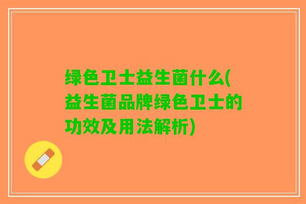 绿色卫士益生菌什么(益生菌品牌绿色卫士的功效及用法解析)