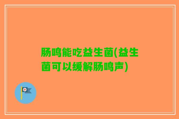 肠鸣能吃益生菌(益生菌可以缓解肠鸣声)