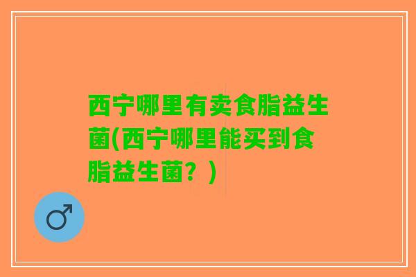 西宁哪里有卖食脂益生菌(西宁哪里能买到食脂益生菌？)