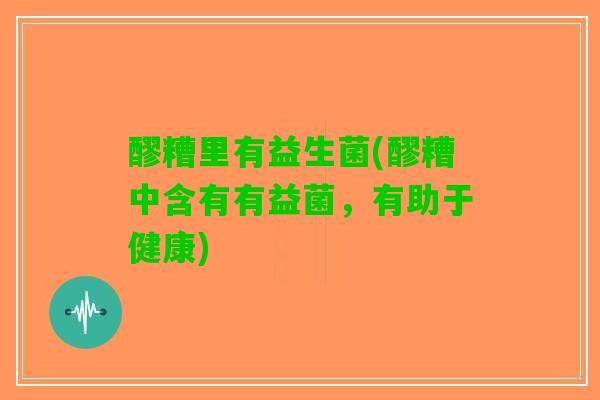 醪糟里有益生菌(醪糟中含有有益菌，有助于健康)