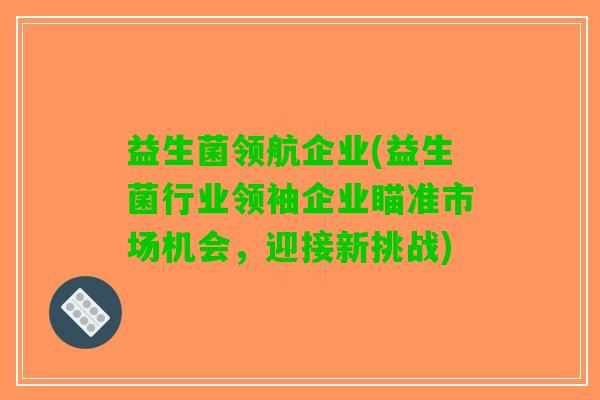 益生菌领航企业(益生菌行业领袖企业瞄准市场机会，迎接新挑战)
