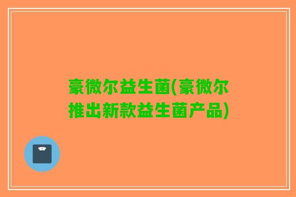 豪微尔益生菌(豪微尔推出新款益生菌产品)