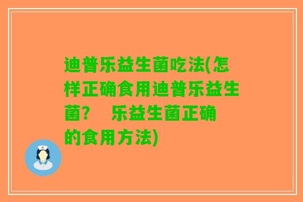 迪普乐益生菌吃法(怎样正确食用迪普乐益生菌？  乐益生菌正确的食用方法)