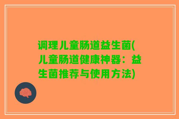 调理儿童肠道益生菌(儿童肠道健康神器：益生菌推荐与使用方法)