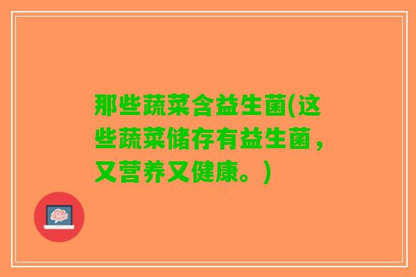 那些蔬菜含益生菌(这些蔬菜储存有益生菌，又营养又健康。)
