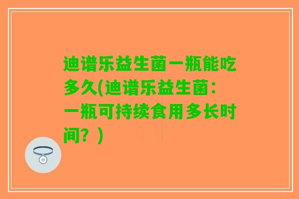 迪谱乐益生菌一瓶能吃多久(迪谱乐益生菌：一瓶可持续食用多长时间？)
