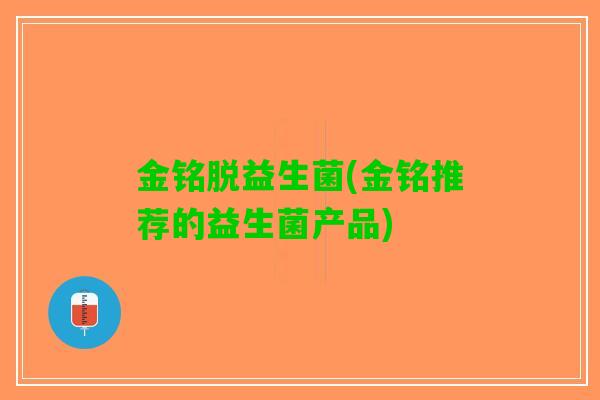 金铭脱益生菌(金铭推荐的益生菌产品)
