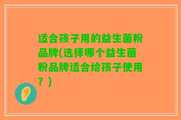 适合孩子用的益生菌粉品牌(选择哪个益生菌粉品牌适合给孩子使用？)
