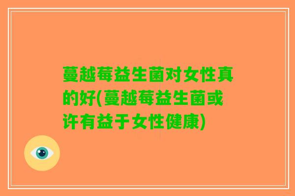蔓越莓益生菌对女性真的好(蔓越莓益生菌或许有益于女性健康)