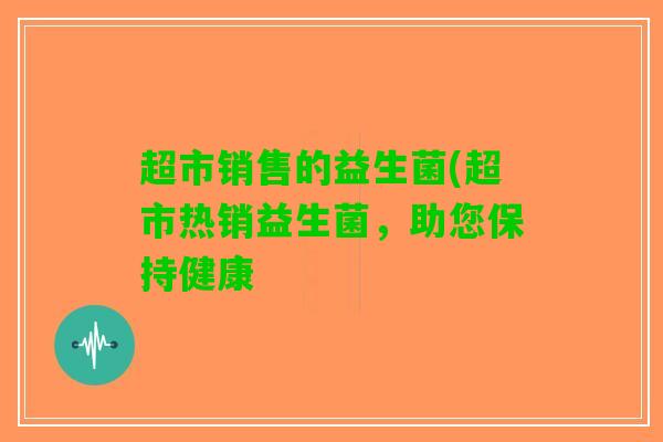 超市销售的益生菌(超市热销益生菌，助您保持健康