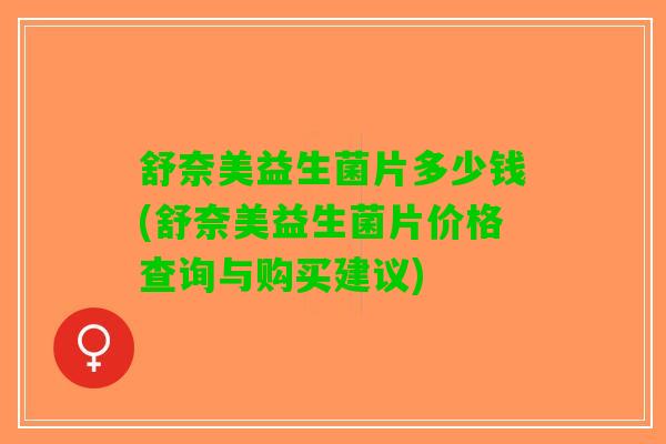 舒奈美益生菌片多少钱(舒奈美益生菌片价格查询与购买建议)