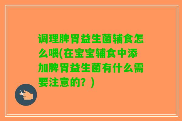 调理脾胃益生菌辅食怎么喂(在宝宝辅食中添加脾胃益生菌有什么需要注意的？)