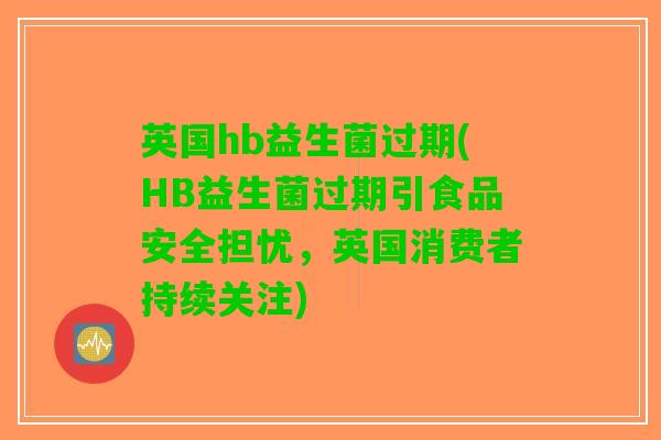 英国hb益生菌过期(HB益生菌过期引食品安全担忧，英国消费者持续关注)