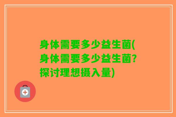 身体需要多少益生菌(身体需要多少益生菌？探讨理想摄入量)