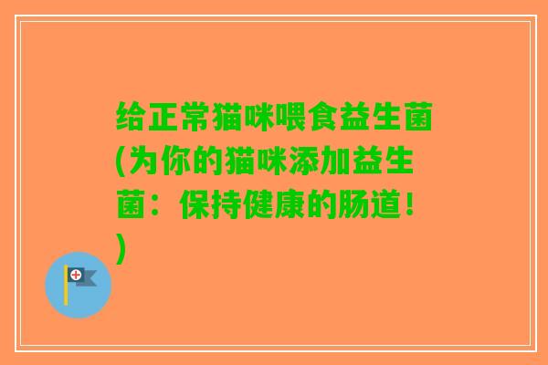 给正常猫咪喂食益生菌(为你的猫咪添加益生菌：保持健康的肠道！)