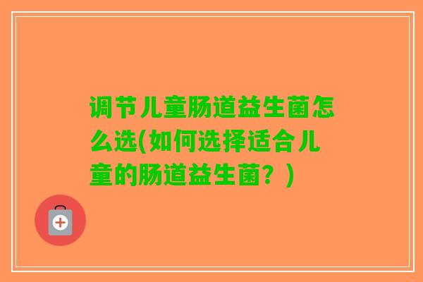调节儿童肠道益生菌怎么选(如何选择适合儿童的肠道益生菌？)