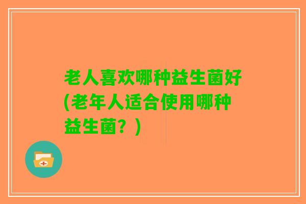 老人喜欢哪种益生菌好(老年人适合使用哪种益生菌？)