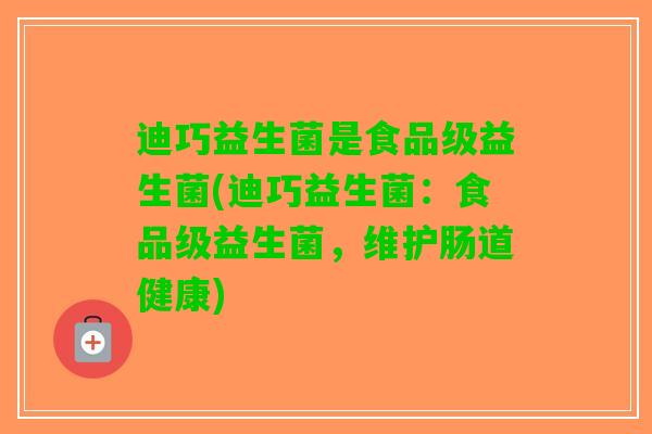 迪巧益生菌是食品级益生菌(迪巧益生菌：食品级益生菌，维护肠道健康)
