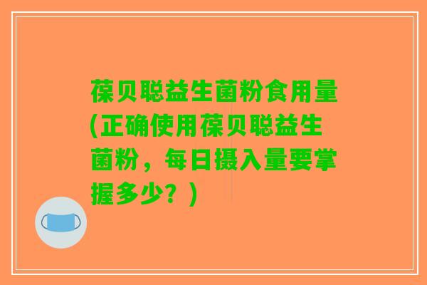 葆贝聪益生菌粉食用量(正确使用葆贝聪益生菌粉，每日摄入量要掌握多少？)