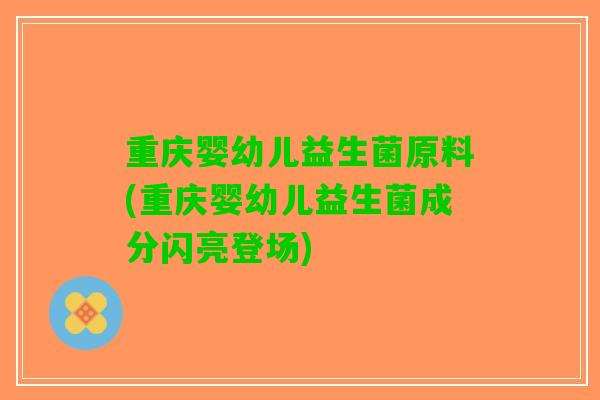 重庆婴幼儿益生菌原料(重庆婴幼儿益生菌成分闪亮登场)