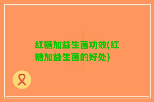 红糖加益生菌功效(红糖加益生菌的好处)