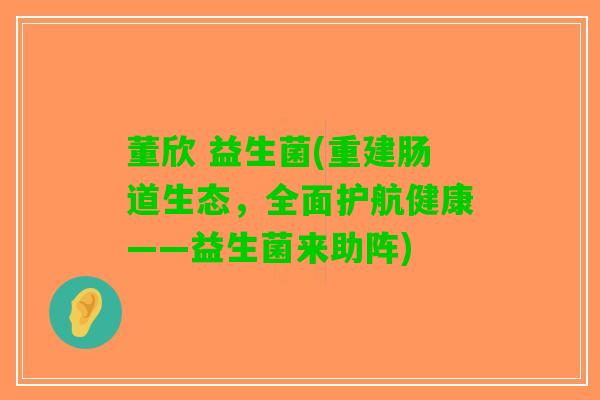 董欣 益生菌(重建肠道生态，全面护航健康——益生菌来助阵)