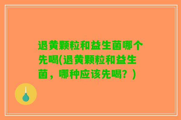 退黄颗粒和益生菌哪个先喝(退黄颗粒和益生菌，哪种应该先喝？)
