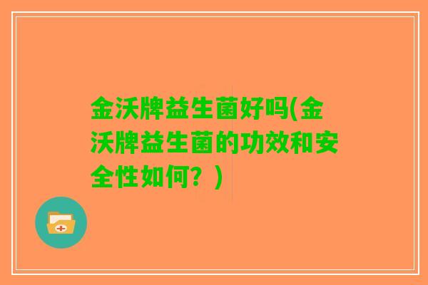 金沃牌益生菌好吗(金沃牌益生菌的功效和安全性如何？)