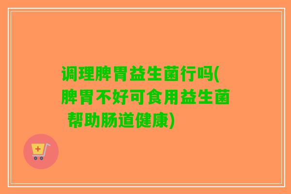 调理脾胃益生菌行吗(脾胃不好可食用益生菌 帮助肠道健康)