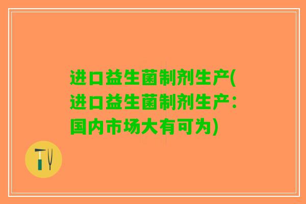 进口益生菌制剂生产(进口益生菌制剂生产：国内市场大有可为)