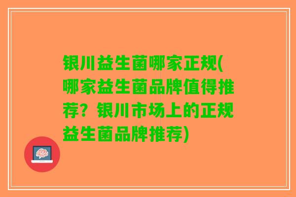 银川益生菌哪家正规(哪家益生菌品牌值得推荐？银川市场上的正规益生菌品牌推荐)