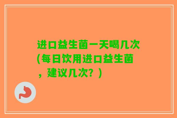 进口益生菌一天喝几次(每日饮用进口益生菌，建议几次？)