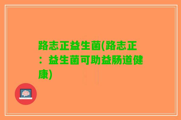 路志正益生菌(路志正：益生菌可助益肠道健康)