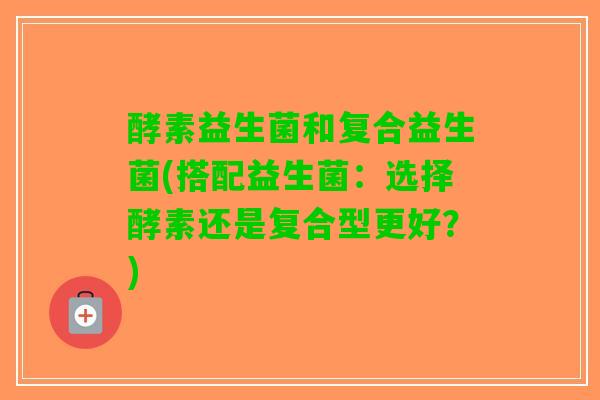 酵素益生菌和复合益生菌(搭配益生菌：选择酵素还是复合型更好？)