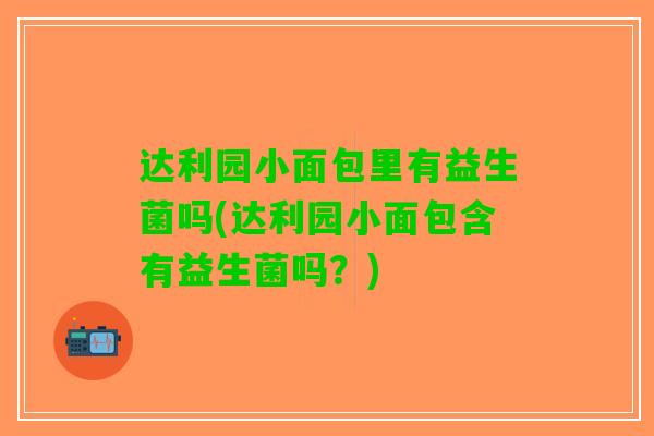 达利园小面包里有益生菌吗(达利园小面包含有益生菌吗？)