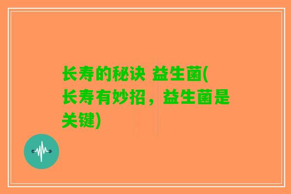 长寿的秘诀 益生菌(长寿有妙招，益生菌是关键)