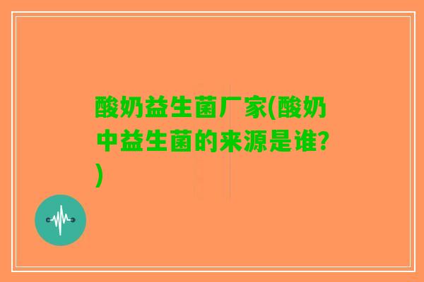 酸奶益生菌厂家(酸奶中益生菌的来源是谁？)