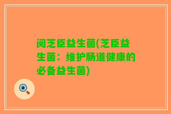 阅芝臣益生菌(芝臣益生菌：维护肠道健康的必备益生菌)