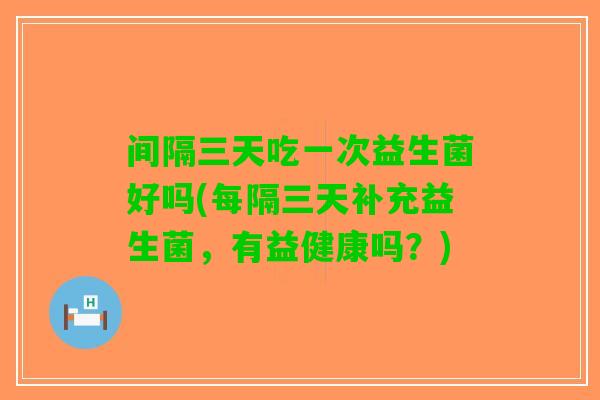 间隔三天吃一次益生菌好吗(每隔三天补充益生菌，有益健康吗？)