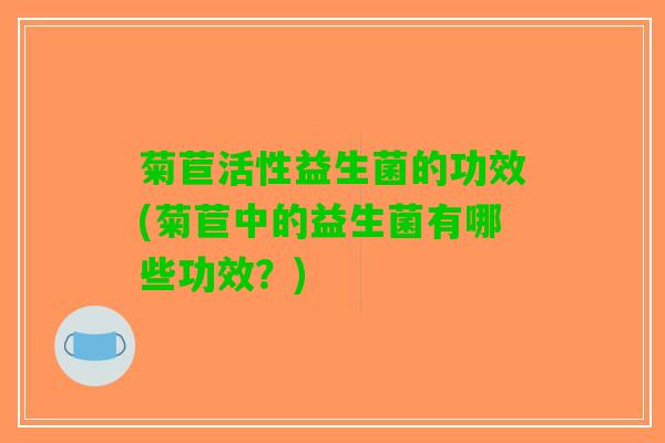 菊苣活性益生菌的功效(菊苣中的益生菌有哪些功效？)