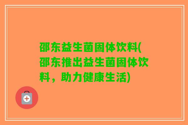 邵东益生菌固体饮料(邵东推出益生菌固体饮料，助力健康生活)