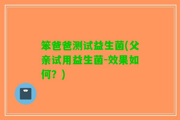 笨爸爸测试益生菌(父亲试用益生菌-效果如何？)