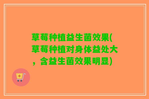 草莓种植益生菌效果(草莓种植对身体益处大，含益生菌效果明显)